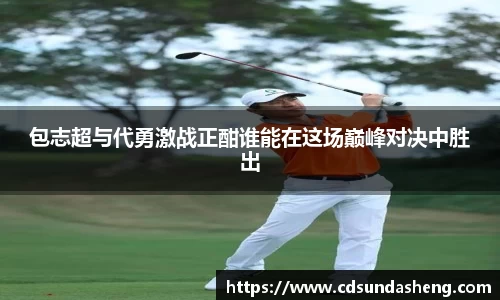 包志超与代勇激战正酣谁能在这场巅峰对决中胜出